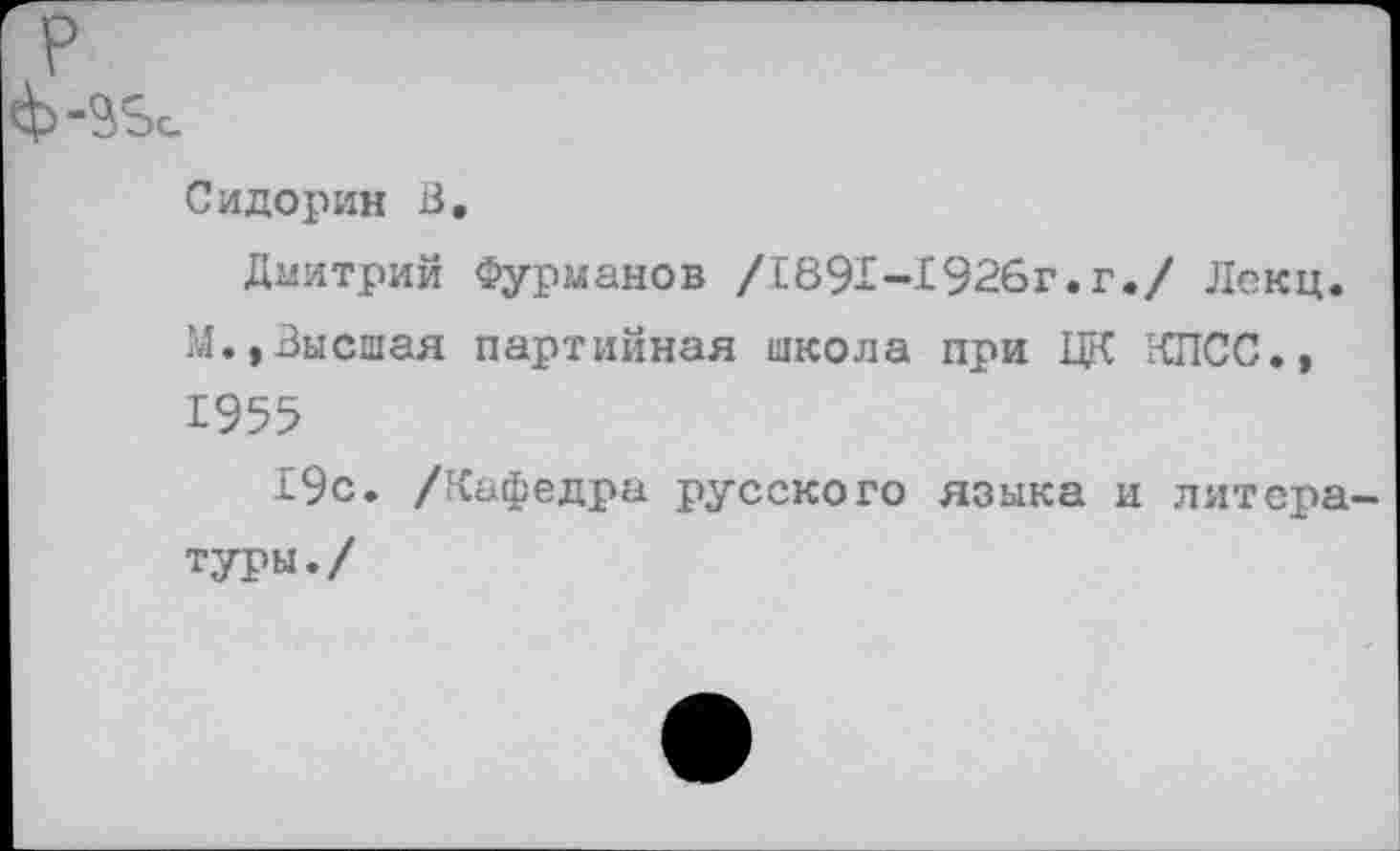 ﻿ВЗс
Сидорин В.
Дмитрий Фурманов /1691-1926г.г./ Лекц. М.,Высшая партийная школа при ЦК КПСС., 1955
19с. /Кафедра русского языка и литера туры./